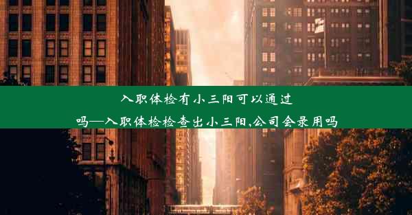 <b>入职体检有小三阳可以通过吗—入职体检检查出小三阳,公司会录用吗</b>