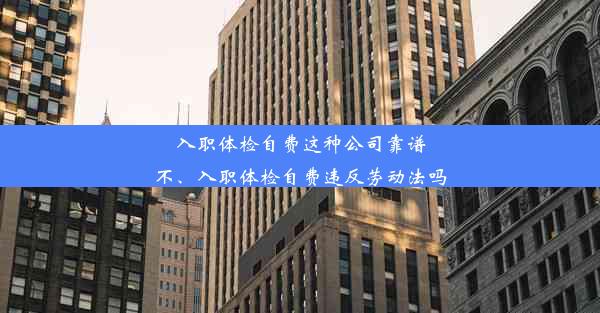 入职体检自费这种公司靠谱不、入职体检自费违反劳动法吗