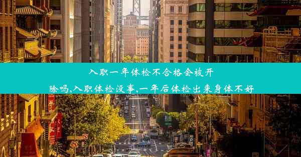 入职一年体检不合格会被开除吗,入职体检没事,一年后体检出来身体不好