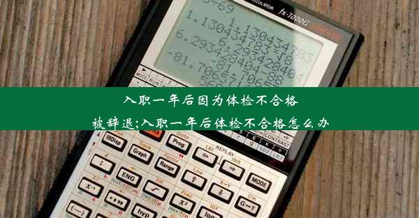 入职一年后因为体检不合格被辞退;入职一年后体检不合格怎么办