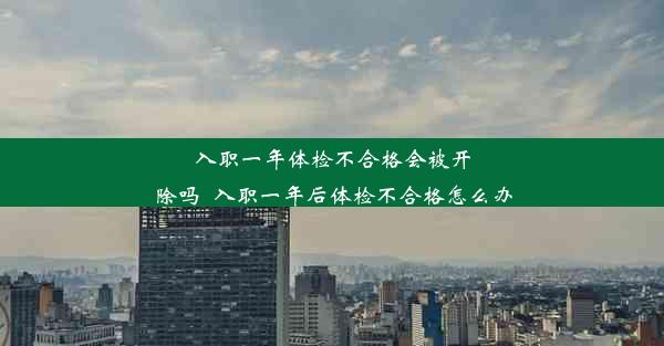 入职一年体检不合格会被开除吗_入职一年后体检不合格怎么办