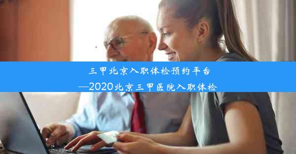 <b>三甲北京入职体检预约平台—2020北京三甲医院入职体检</b>