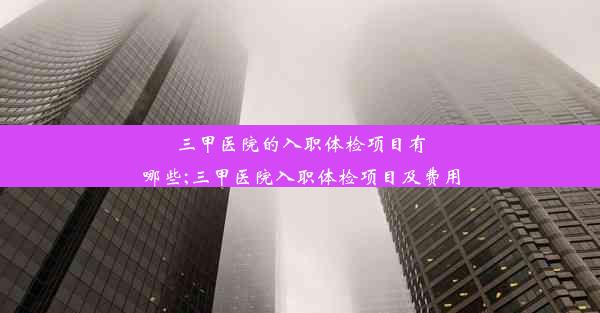 三甲医院的入职体检项目有哪些;三甲医院入职体检项目及费用