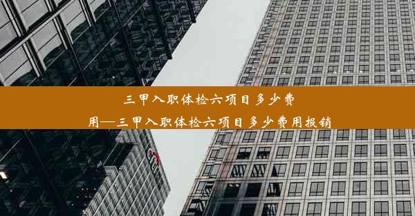 三甲入职体检六项目多少费用—三甲入职体检六项目多少费用报销