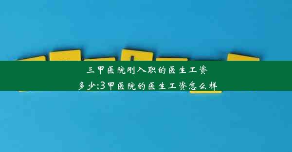 三甲医院刚入职的医生工资多少;3甲医院的医生工资怎么样