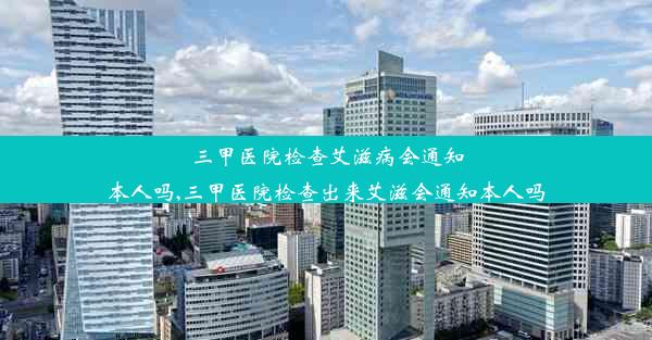 三甲医院检查艾滋病会通知本人吗,三甲医院检查出来艾滋会通知本人吗