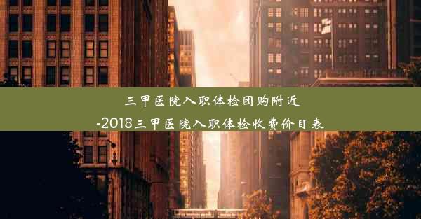 三甲医院入职体检团购附近-2018三甲医院入职体检收费价目表