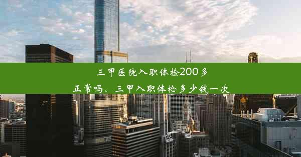 三甲医院入职体检200多正常吗、三甲入职体检多少钱一次