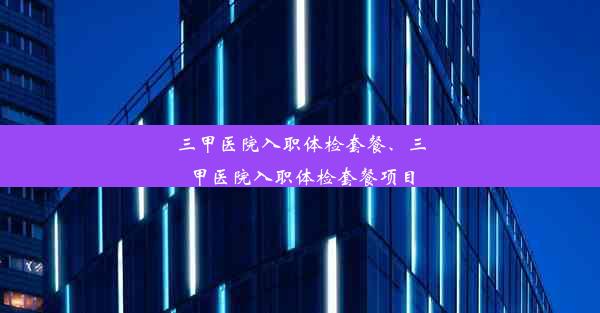 三甲医院入职体检套餐、三甲医院入职体检套餐项目