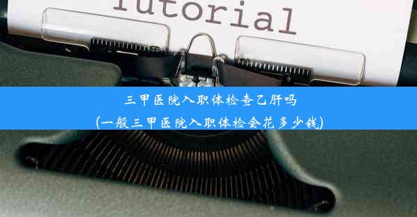 三甲医院入职体检查乙肝吗(一般三甲医院入职体检会花多少钱)