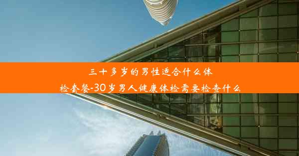 三十多岁的男性适合什么体检套餐-30岁男人健康体检需要检查什么