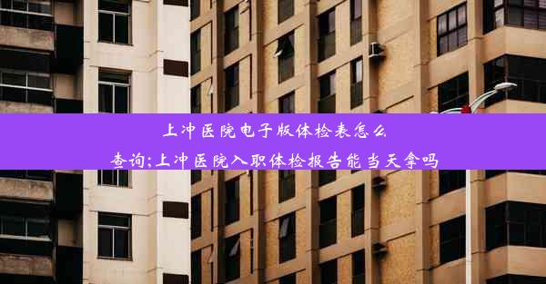 上冲医院电子版体检表怎么查询;上冲医院入职体检报告能当天拿吗