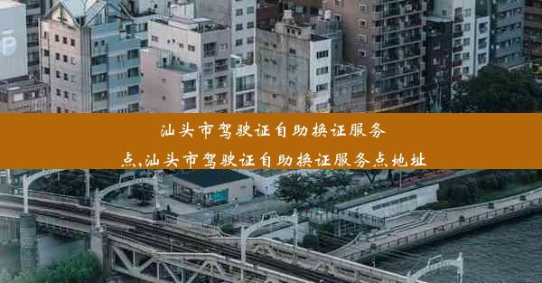 汕头市驾驶证自助换证服务点,汕头市驾驶证自助换证服务点地址