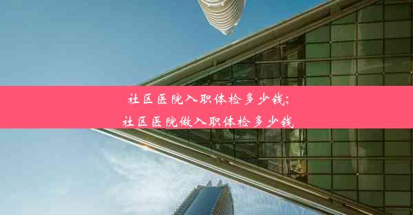 社区医院入职体检多少钱;社区医院做入职体检多少钱