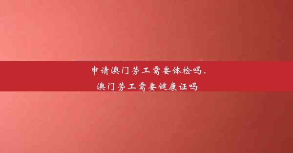 申请澳门劳工需要体检吗、澳门劳工需要健康证吗