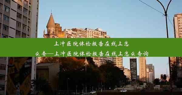 <b>上冲医院体检报告在线上怎么查—上冲医院体检报告在线上怎么查询</b>