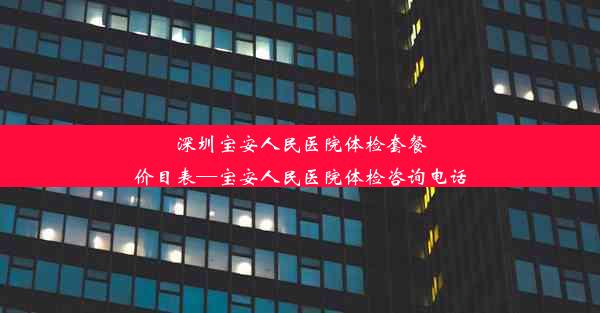 深圳宝安人民医院体检套餐价目表—宝安人民医院体检咨询电话