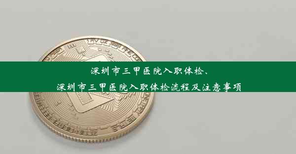 深圳市三甲医院入职体检、深圳市三甲医院入职体检流程及注意事项