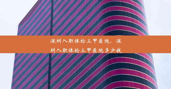 深圳入职体检三甲医院、深圳入职体检三甲医院多少钱