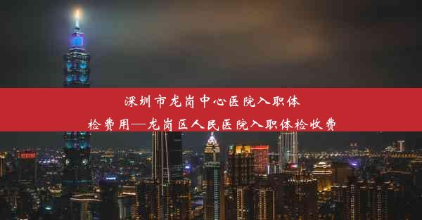 深圳市龙岗中心医院入职体检费用—龙岗区人民医院入职体检收费