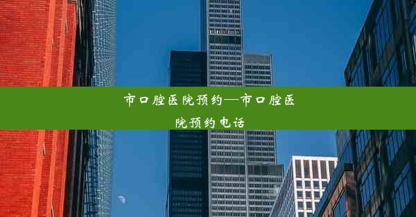 市口腔医院预约—市口腔医院预约电话