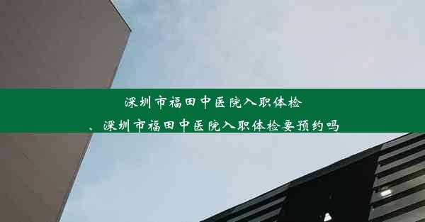 深圳市福田中医院入职体检、深圳市福田中医院入职体检要预约吗