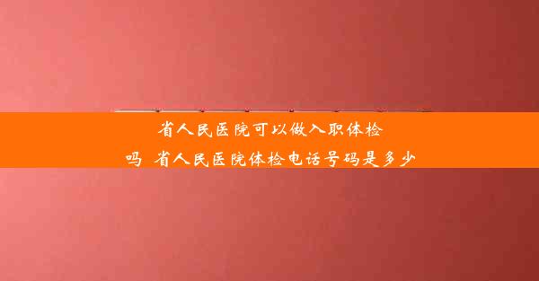 <b>省人民医院可以做入职体检吗_省人民医院体检电话号码是多少</b>