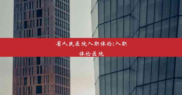 <b>省人民医院入职体检;入职体检医院</b>