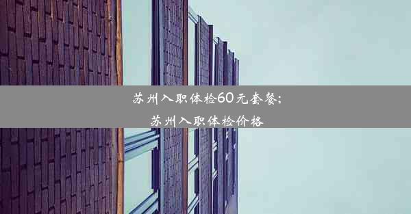 苏州入职体检60元套餐;苏州入职体检价格