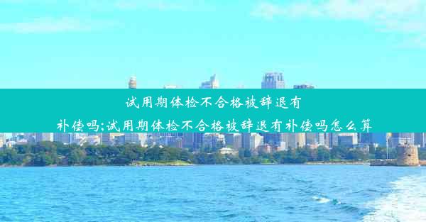 <b>试用期体检不合格被辞退有补偿吗;试用期体检不合格被辞退有补偿吗怎么算</b>