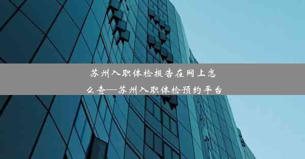 苏州入职体检报告在网上怎么查—苏州入职体检预约平台