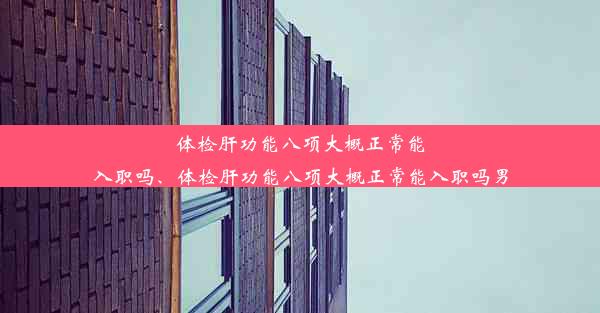 体检肝功能八项大概正常能入职吗、体检肝功能八项大概正常能入职吗男