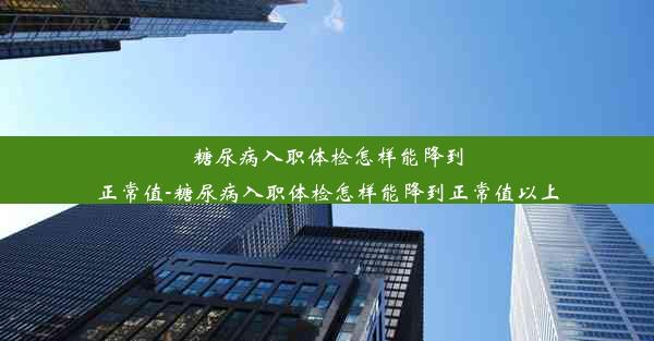 糖尿病入职体检怎样能降到正常值-糖尿病入职体检怎样能降到正常值以上