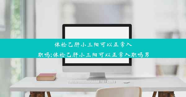 体检乙肝小三阳可以正常入职吗;体检乙肝小三阳可以正常入职吗男