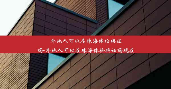 外地人可以在珠海体检换证吗-外地人可以在珠海体检换证吗现在