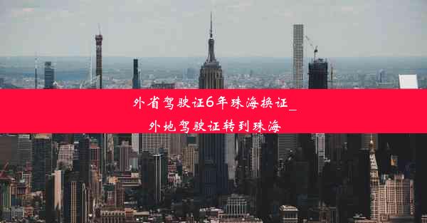 外省驾驶证6年珠海换证_外地驾驶证转到珠海