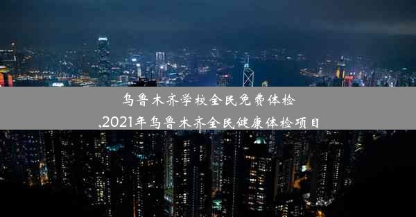 乌鲁木齐学校全民免费体检,2021年乌鲁木齐全民健康体检项目