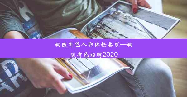 铜陵有色入职体检要求—铜陵有色招聘2020