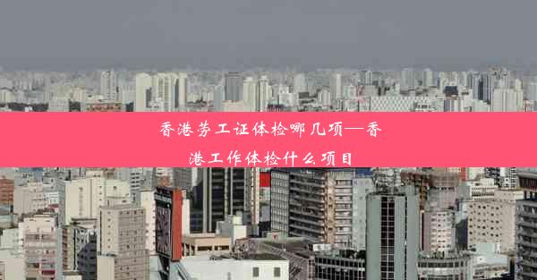 香港劳工证体检哪几项—香港工作体检什么项目