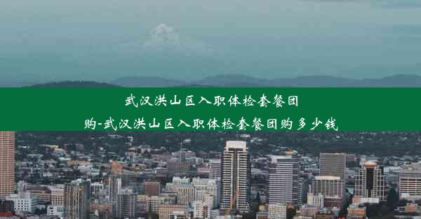 武汉洪山区入职体检套餐团购-武汉洪山区入职体检套餐团购多少钱