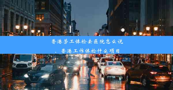 香港劳工体检去医院怎么说、香港工作体检什么项目