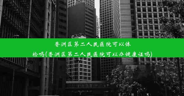 香洲区第二人民医院可以体检吗(香洲区第二人民医院可以办健康证吗)