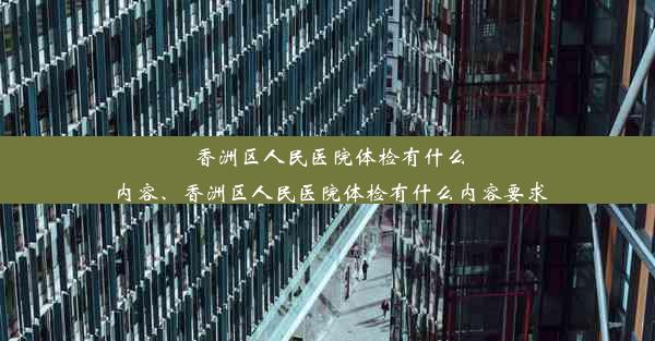 香洲区人民医院体检有什么内容、香洲区人民医院体检有什么内容要求