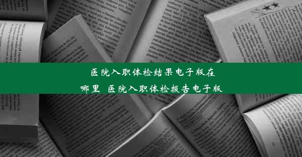 医院入职体检结果电子版在哪里_医院入职体检报告电子版