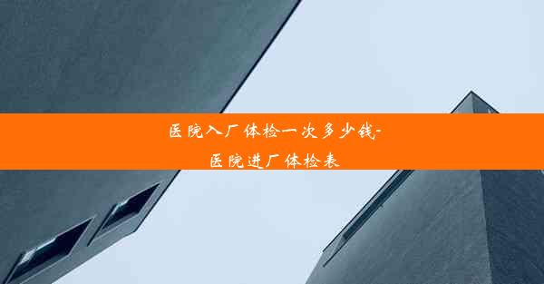 医院入厂体检一次多少钱-医院进厂体检表