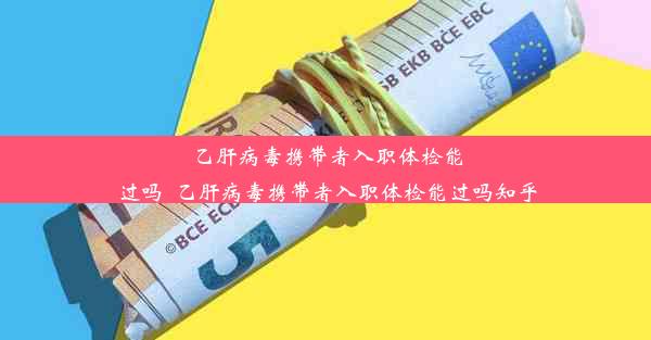 乙肝病毒携带者入职体检能过吗_乙肝病毒携带者入职体检能过吗知乎