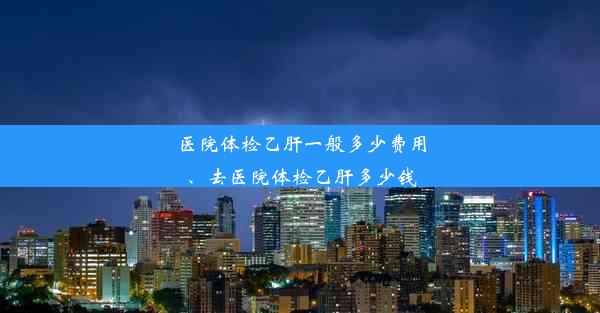 医院体检乙肝一般多少费用、去医院体检乙肝多少钱