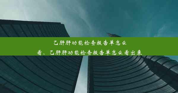 乙肝肝功能检查报告单怎么看、乙肝肝功能检查报告单怎么看出来