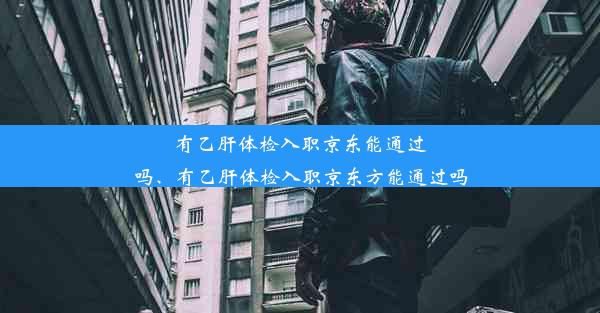 有乙肝体检入职京东能通过吗、有乙肝体检入职京东方能通过吗