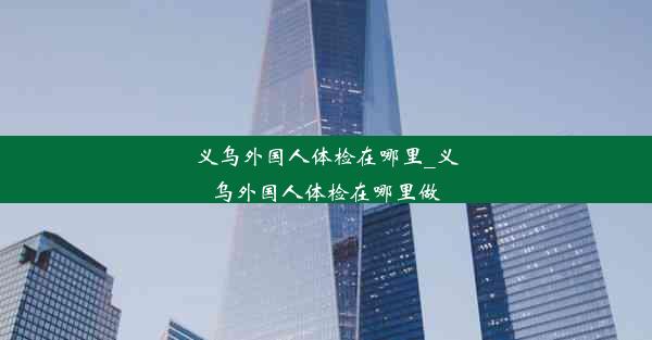 义乌外国人体检在哪里_义乌外国人体检在哪里做